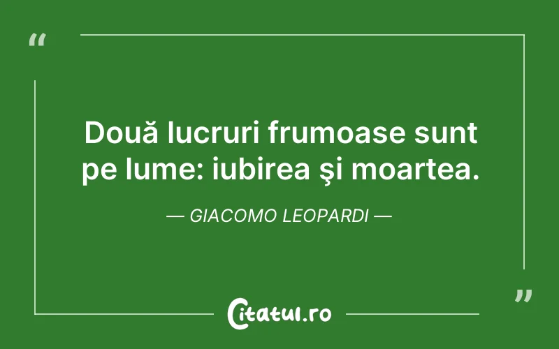 Două lucruri frumoase sunt pe lume: iubirea şi moartea. Giacomo Leopardi