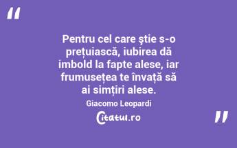 Pentru cel care ştie s-o preţuiască, iubirea dă imbold la fapte alese, iar frumuseţea te învaţă să ai simţiri alese. Giacomo Leopardi...