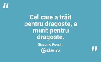 Cel care a trăit pentru dragoste, a murit pentru dragoste. Giacomo Puccini...