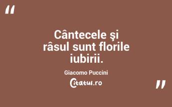 Cântecele şi râsul sunt florile iubirii. Giacomo Puccini...