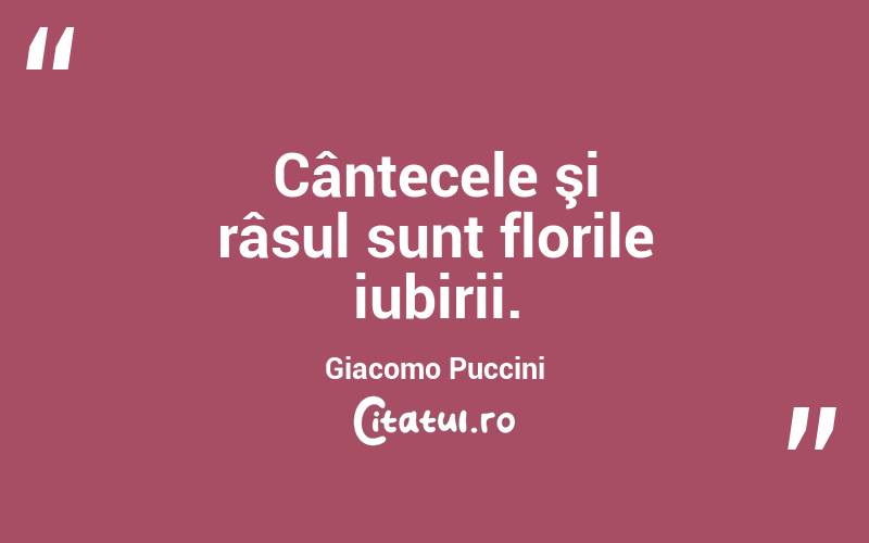 Cântecele şi râsul sunt florile iubirii. Giacomo Puccini
