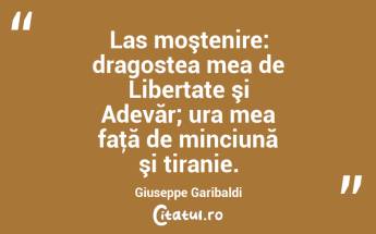 Las moştenire: dragostea mea de Libertate şi Adevăr; ura mea faţă de minciună şi tiranie. Giuseppe Garibaldi...