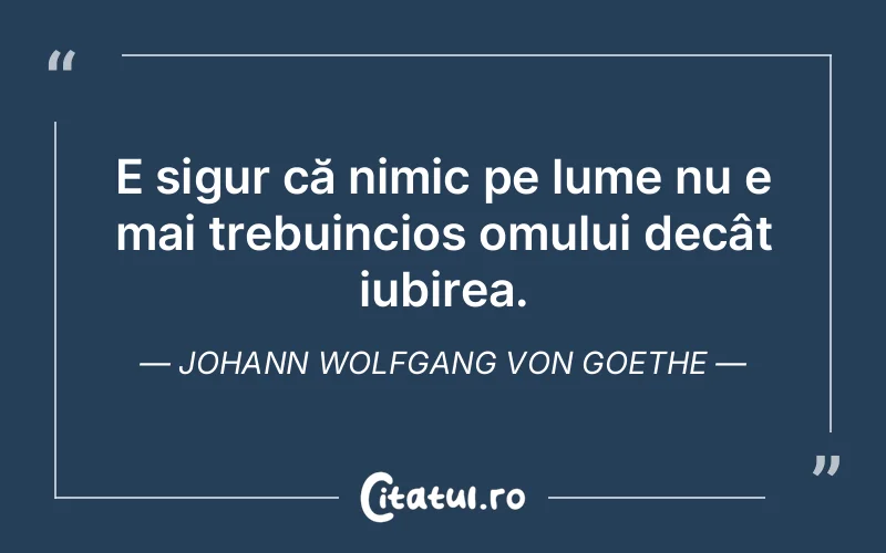 E sigur că nimic pe lume nu e mai trebuincios omului decât iubirea. Johann Wolfgang von Goethe