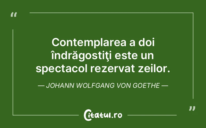Contemplarea a doi îndrăgostiţi este un spectacol rezervat zeilor. Johann Wolfgang von Goethe