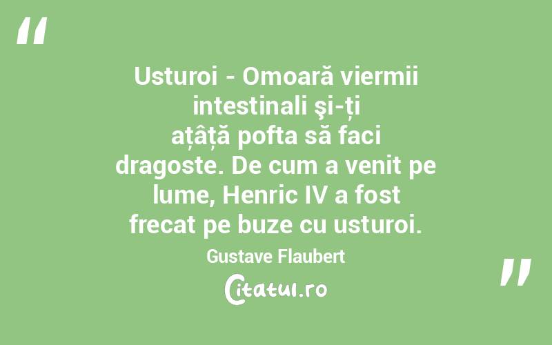  Usturoi - Omoară viermii intestinali şi-ţi aţâţă pofta să faci dragoste. De cum a venit pe lume, Henric IV a fost frecat pe buze cu usturoi. Gustave Flaubert
