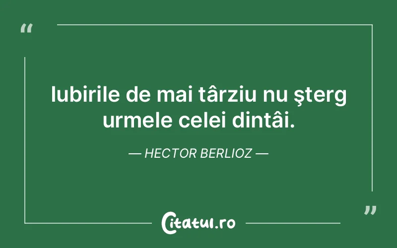 Iubirile de mai târziu nu şterg urmele celei dintâi. Hector Berlioz