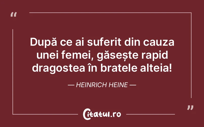 După ce ai suferit din cauza unei femei, găsește rapid dragostea în brațele alteia! Heinrich Heine