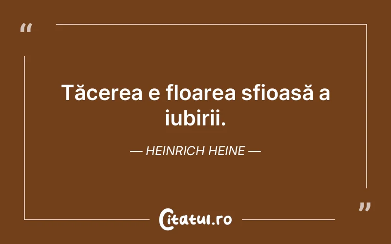 Tăcerea e floarea sfioasă a iubirii. Heinrich Heine