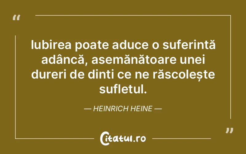 Iubirea poate aduce o suferință adâncă, asemănătoare unei dureri de dinți ce ne răscolește sufletul. Heinrich Heine