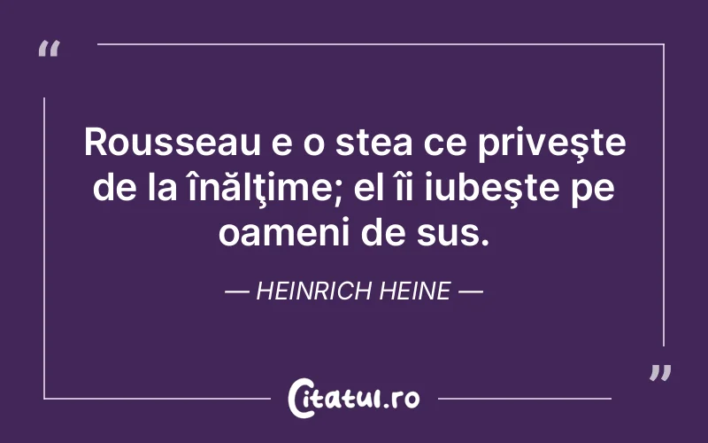 Rousseau e o stea ce priveşte de la înălţime; el îi iubeşte pe oameni de sus. Heinrich Heine