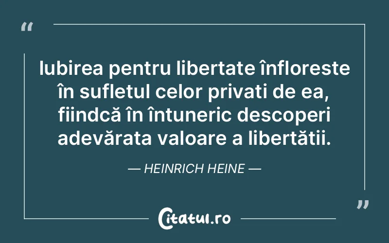 Iubirea pentru libertate înflorește în sufletul celor privați de ea, fiindcă în întuneric descoperi adevărata valoare a libertății. Heinrich Heine