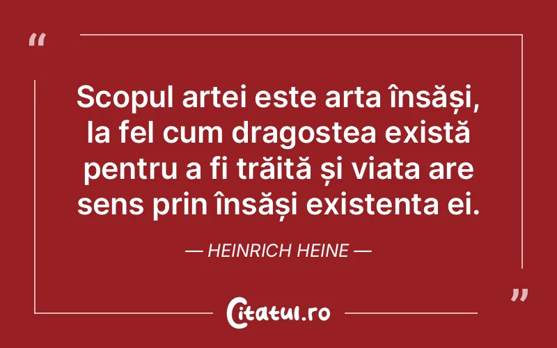 Scopul artei este arta însăși, la fel cum dragostea există pentru a fi trăită și viața are sens prin însăși existența ei. Heinrich Heine