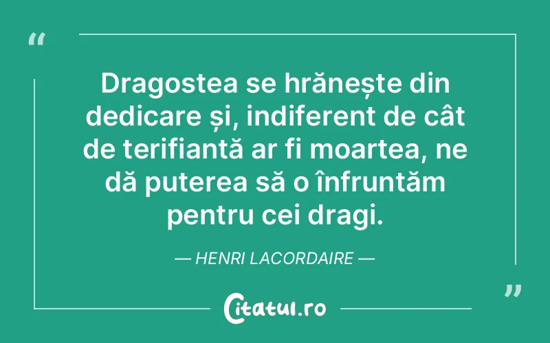 Dragostea se hrănește din dedicare și, indiferent de cât de terifiantă ar fi moartea, ne dă puterea să o înfruntăm pentru cei dragi. Henri Lacordaire