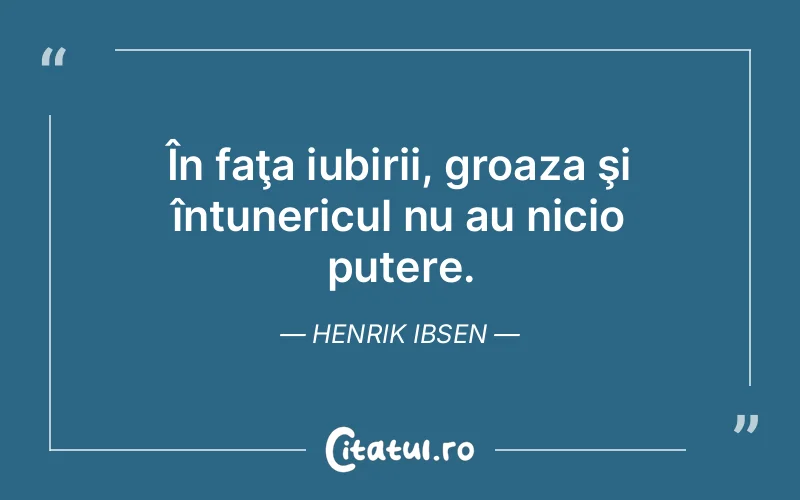 În faţa iubirii, groaza şi întunericul nu au nicio putere. Henrik Ibsen