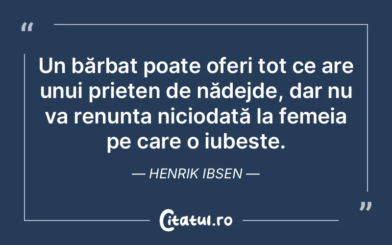 Un bărbat poate oferi tot ce are unui prieten de nădejde, dar nu va renunța niciodată la femeia pe care o iubește. Henrik Ibsen