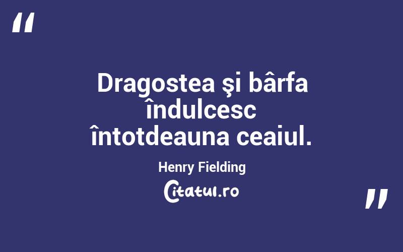 Dragostea şi bârfa îndulcesc întotdeauna ceaiul. Henry Fielding
