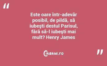 Este oare într-adevăr posibil, de pildă, să iubeşti destul Parisul, fără să-l iubeşti mai mult? Henry James...