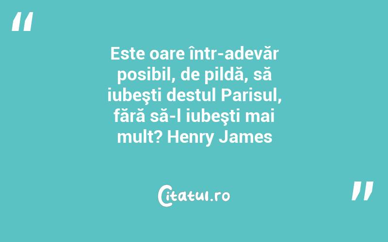 Este oare într-adevăr posibil, de pildă, să iubeşti destul Parisul, fără să-l iubeşti mai mult? Henry James
