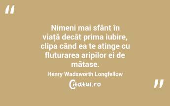 Nimeni mai sfânt în viaţă decât prima iubire, clipa când ea te atinge cu fluturarea aripilor ei de mătase. Henry Wadsworth Longfellow...