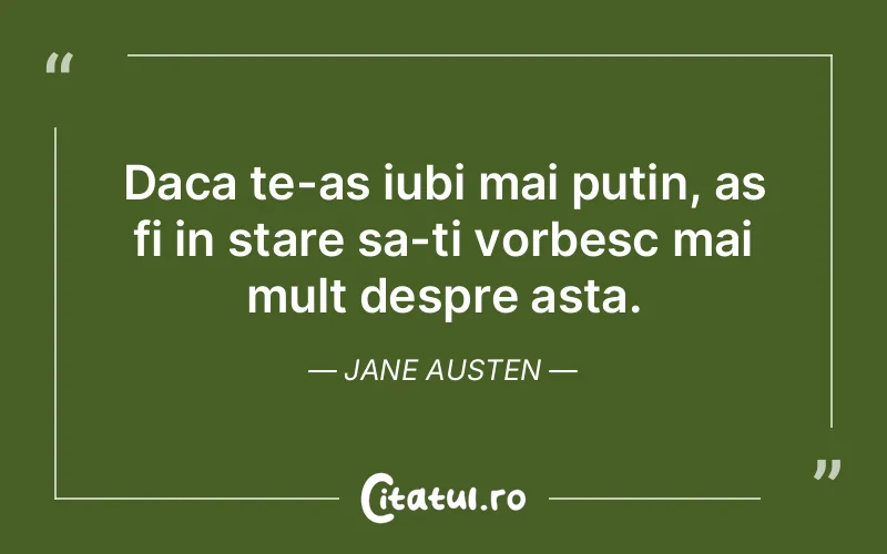 Daca te-as iubi mai putin, as fi in stare sa-ti vorbesc mai mult despre asta. Jane Austen