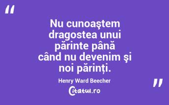 Nu cunoaştem dragostea unui părinte până când nu devenim şi noi părinţi. Henry Ward Beecher...