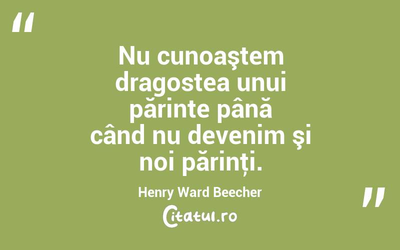 Nu cunoaştem dragostea unui părinte până când nu devenim şi noi părinţi. Henry Ward Beecher
