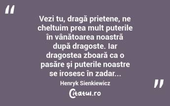 Vezi tu, dragă prietene, ne cheltuim prea mult puterile în vânătoarea noastră după dragoste. Iar dragostea zboară ca o pasăre şi puterile noastre se irosesc în zadar... Henryk Sienkiewicz...