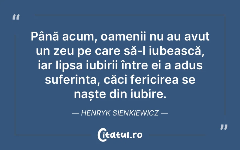 Până acum, oamenii nu au avut un zeu pe care să-l iubească, iar lipsa iubirii între ei a adus suferința, căci fericirea se naște din iubire. Henryk Sienkiewicz