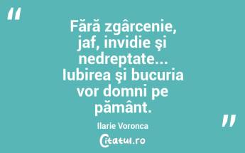 Fără zgârcenie, jaf, invidie şi nedreptate... Iubirea şi bucuria vor domni pe pământ. Ilarie Voronca...