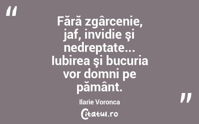 Fără zgârcenie, jaf, invidie şi nedreptate... Iubirea şi bucuria vor domni pe pământ. Ilarie Voronca
