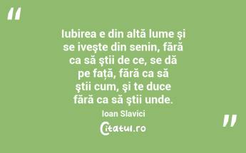  Iubirea e din altă lume şi se iveşte din senin, fără ca să ştii de ce, se dă pe faţă, fără ca să ştii cum, şi te duce fără ca să ştii unde. Ioan Slavici...