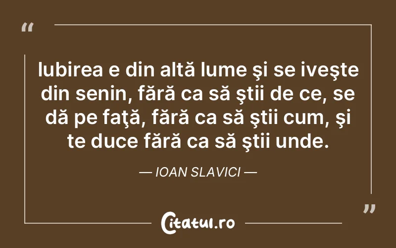 Iubirea e din altă lume şi se iveşte din senin, fără ca să ştii de ce, se dă pe faţă, fără ca să ştii cum, şi te duce fără ca să ştii unde. Ioan Slavici