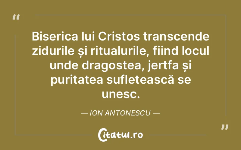Biserica lui Cristos transcende zidurile și ritualurile, fiind locul unde dragostea, jertfa și puritatea sufletească se unesc. Ion Antonescu
