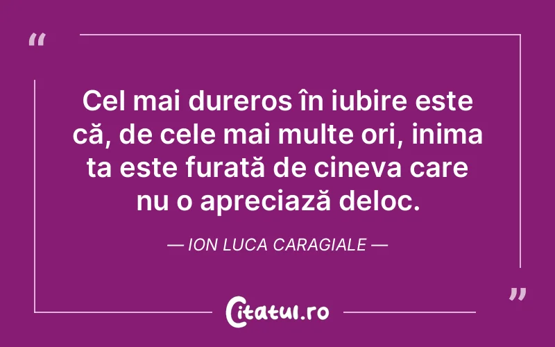 Cel mai dureros în iubire este că, de cele mai multe ori, inima ta este furată de cineva care nu o apreciază deloc. Ion Luca Caragiale