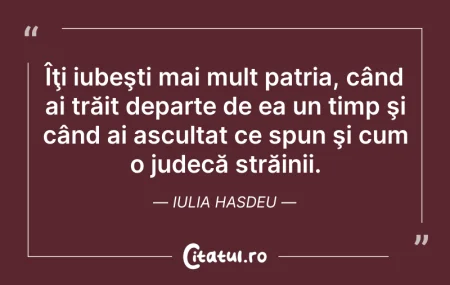Citeste si:   Îţi iubeşti mai mult patria, când ai t...