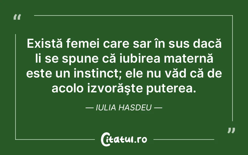Există femei care sar în sus dacă li se spune că iubirea maternă este un instinct; ele nu văd că de acolo izvorăşte puterea. Iulia Hasdeu