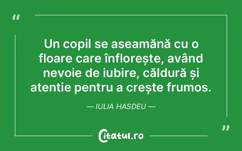 Un copil se aseamănă cu o floare care înflorește, având nevoie de iubire, căldură și atenție pentru a crește frumos. Iulia Hasdeu