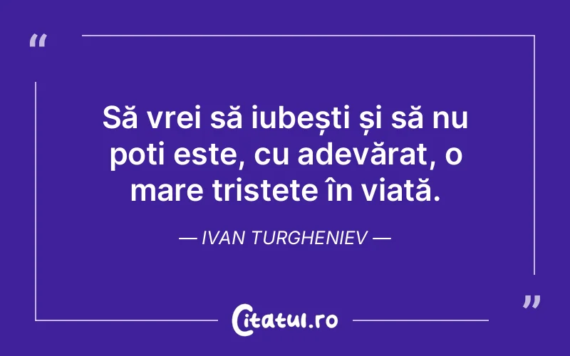 Să vrei să iubești și să nu poți este, cu adevărat, o mare tristețe în viață. Ivan Turgheniev