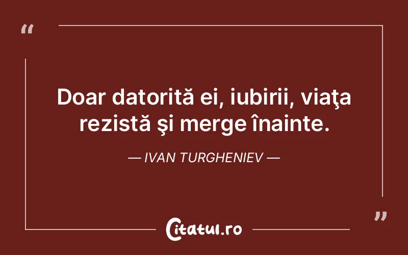 Doar datorită ei, iubirii, viaţa rezistă şi merge înainte. Ivan Turgheniev