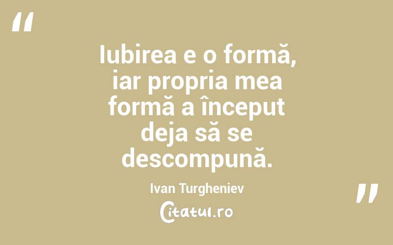 Iubirea e o formă, iar propria mea formă a început deja să se descompună. Ivan Turgheniev
