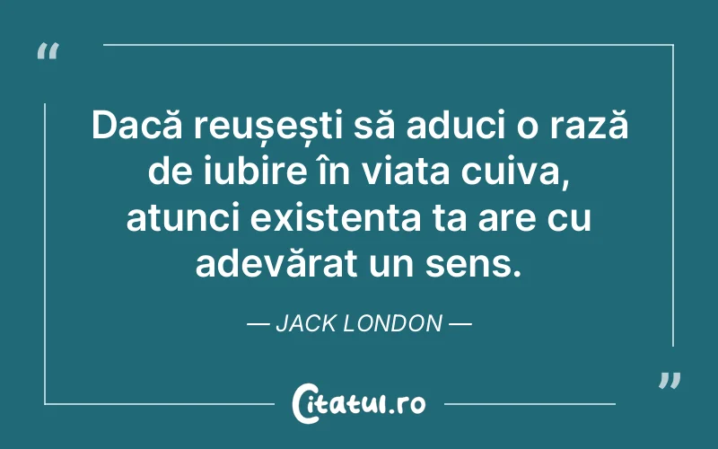 Dacă reușești să aduci o rază de iubire în viața cuiva, atunci existența ta are cu adevărat un sens. Jack London