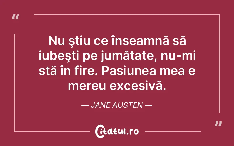 Nu ştiu ce înseamnă să iubeşti pe jumătate, nu-mi stă în fire. Pasiunea mea e mereu excesivă. Jane Austen