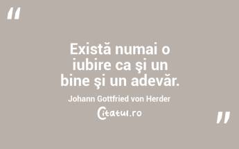 Există numai o iubire ca şi un bine şi un adevăr. Johann Gottfried von Herder...