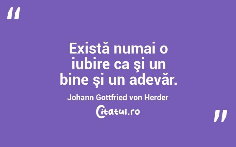 Există numai o iubire ca şi un bine şi un adevăr. Johann Gottfried von Herder
