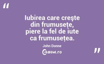  Iubirea care creşte din frumuseţe, piere la fel de iute ca frumuseţea. John Donne...