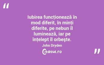  Iubirea funcţionează în mod diferit, în minţi diferite, pe nebun îl luminează, iar pe înţelept îl orbeşte. John Dryden...