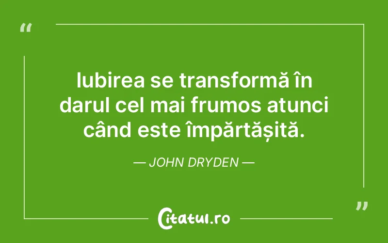 Iubirea se transformă în darul cel mai frumos atunci când este împărtășită. John Dryden