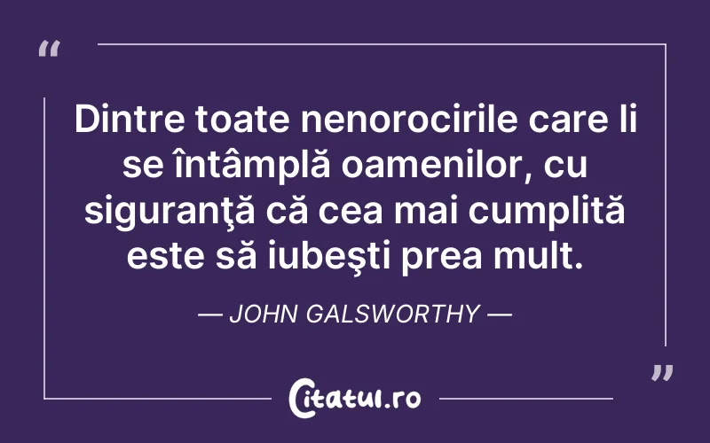 Dintre toate nenorocirile care li se întâmplă oamenilor, cu siguranţă că cea mai cumplită este să iubeşti prea mult. John Galsworthy