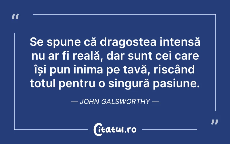 Se spune că dragostea intensă nu ar fi reală, dar sunt cei care își pun inima pe tavă, riscând totul pentru o singură pasiune. John Galsworthy