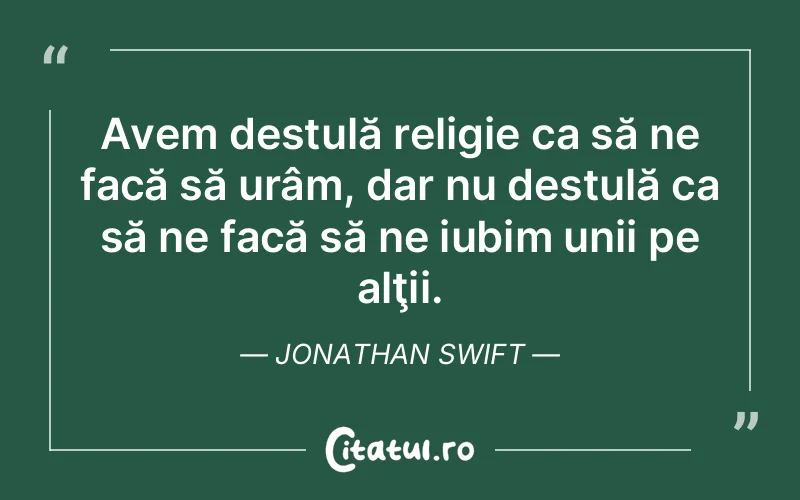 Avem destulă religie ca să ne facă să urâm, dar nu destulă ca să ne facă să ne iubim unii pe alţii. Jonathan Swift
